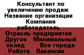 Консультант по увеличению продаж › Название организации ­ Компания-работодатель › Отрасль предприятия ­ Другое › Минимальный оклад ­ 1 - Все города Работа » Вакансии   . Адыгея респ.,Адыгейск г.